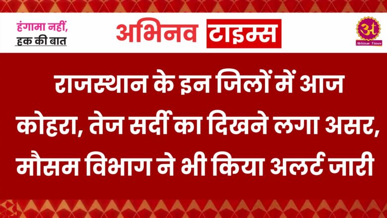 राजस्थान के इन जिलों में आज कोहरा, तेज सर्दी का दिखने लगा असर, इधर-मौसम विभाग ने भी किया अलर्ट जारी