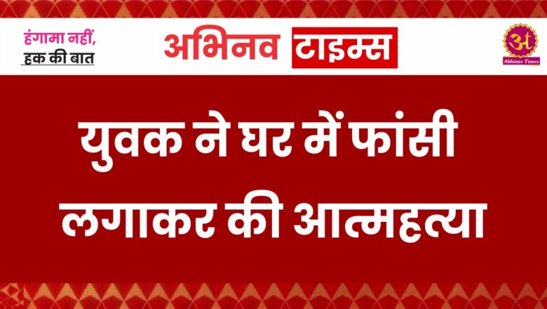 युवक ने घर में फांसी लगाकर की आत्महत्या