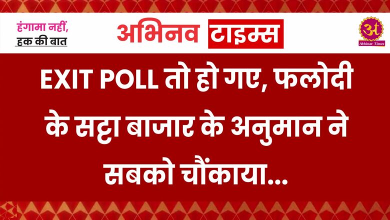 EXIT POLL तो हो गए, फलोदी के सट्टा बाजार के अनुमान ने सबको चौंकाया