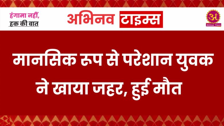 मानसिक रूप से परेशान युवक ने खाया जहर, हुई मौत