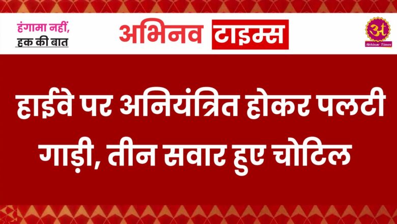 हाईवे पर अनियंत्रित होकर पलटी गाड़ी, तीन सवार हुए चोटिल