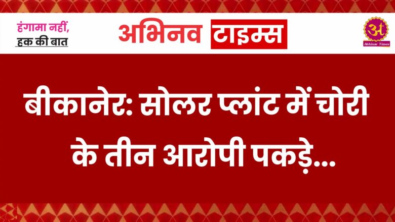 बीकानेर: सोलर प्लांट में चोरी के तीन आरोपी पकड़े