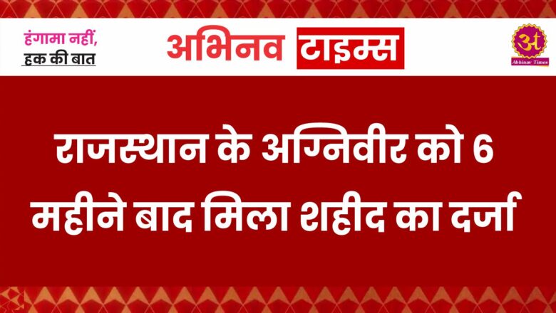 राजस्थान के अग्निवीर को 6 महीने बाद मिला शहीद का दर्जा