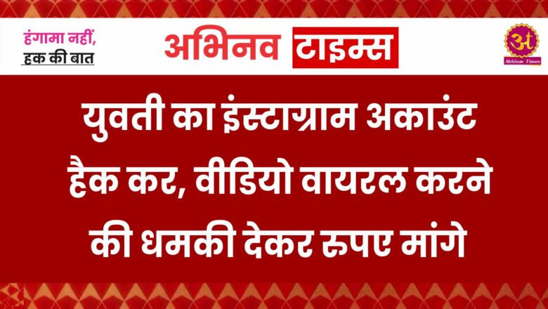 युवती का इंस्टाग्राम अकाउंट हैक किया, वीडियो वायरल करने की धमकी देकर रुपए मांगे