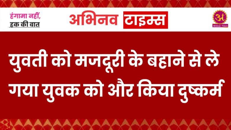 युवती को मजदूरी के बहाने से ले गया युवक को और किया दुष्कर्म