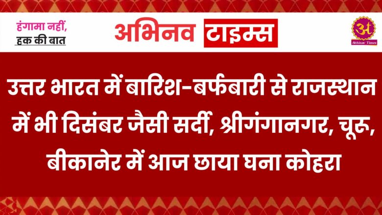 उत्तर भारत में बारिश-बर्फबारी से राजस्थान में भी दिसंबर जैसी सर्दी, श्रीगंगानगर, हनुमानगढ़, चूरू, बीकानेर और झुंझुनूं में आज छाया घना कोहरा