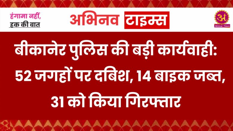 बीकानेर पुलिस की बड़ी कार्यवाही: 52 जगहों पर दबिश,14 बाइक जब्त, 31 को किया गिरफ्तार