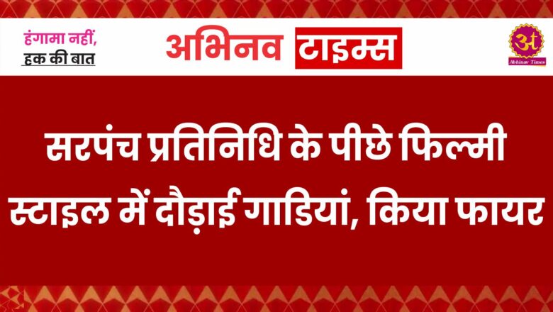 फिल्मी स्टाइल में दौड़ाई गाडिय़ां,सरपंच प्रतिनिधि की गाड़ी पर फायर करने का आरोप