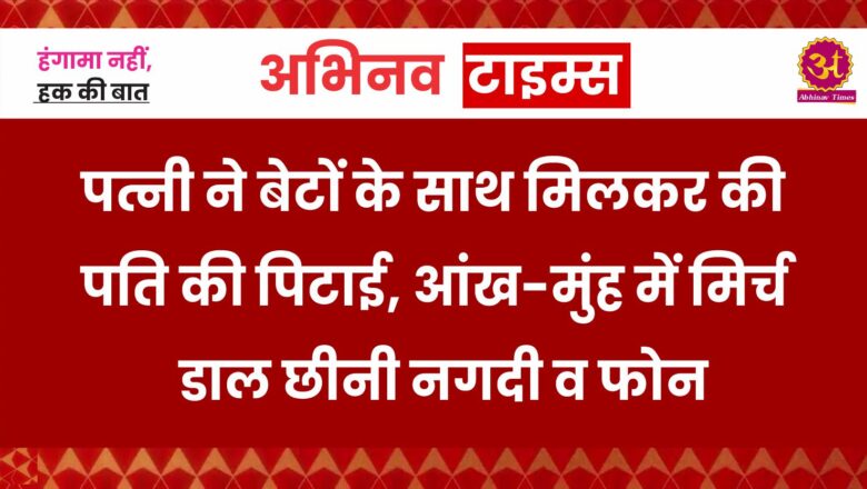 पत्नी ने बेटों के साथ मिलकर की पति की पिटाई, आंख-मुंह में मिर्च डाल छीनी नगदी व फोन