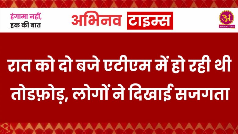 रात को दो बजे एटीएम में हो रही थी तोडफ़ोड़, लोगों ने दिखाई सजगता