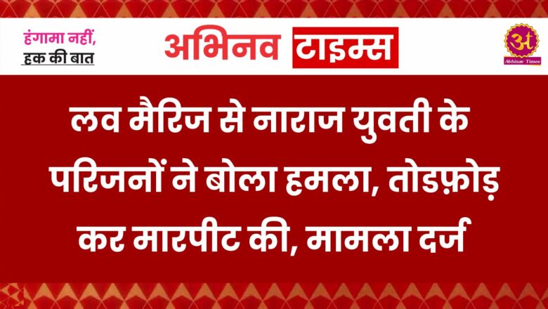 लव मैरिज से नाराज युवती के परिजनों ने बोला हमला, तोडफ़ोड़ कर मारपीट की,मामला दर्ज