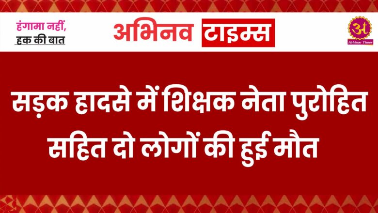 सड़क हादसे में शिक्षक नेता पुरोहित सहित दो लोगों की हुई मौत