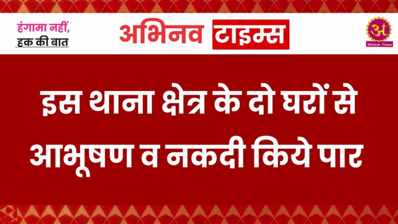 इस थाना क्षेत्र के दो घरों से चोरो ने आभूषण व नकदी किये पार