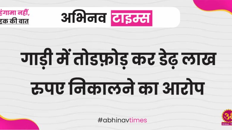 गाड़ी में तोडफ़ोड़ कर डेढ़ लाख रुपए निकालने का आरोप