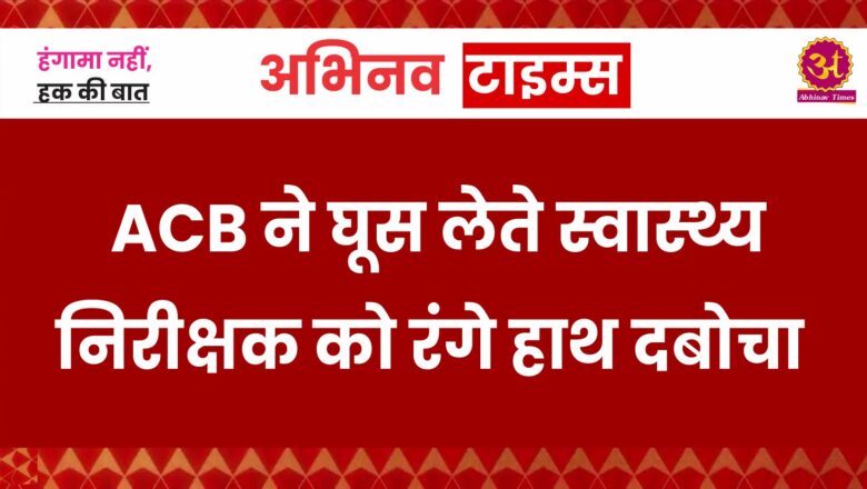 ACB ने रिश्वत लेते स्वास्थ्य निरीक्षक को रंगे हाथों किया गिरफ्तार