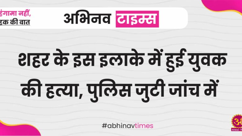 शहर के इस इलाके में हुई युवक की हत्या, पुलिस जुटी जांच में