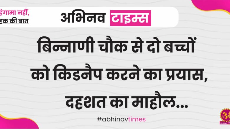 बिन्नाणी चौक से दो बच्चों को किडनैप करने का प्रयास,दहशत का माहौल