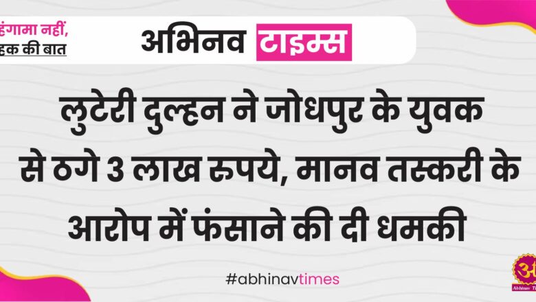 महाराष्ट्र की लुटेरी दुल्हन ने जोधपुर के युवक से ठगे 3 लाख रुपये, मानव तस्करी के आरोप में फंसाने की दी धमकी