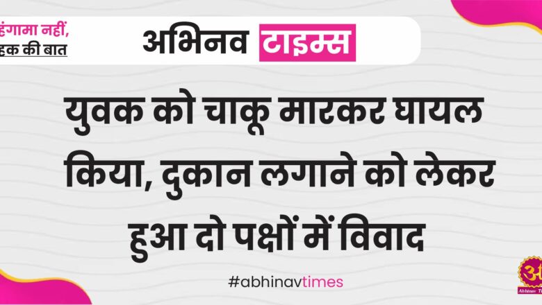 युवक को चाकू मारकर घायल किया, दीपावली से पहले दुकान लगाने को लेकर हुआ दो पक्षों में विवाद