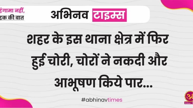 शहर के इस थाना क्षेत्र में फिर हुई चोरी, चोरों ने नकदी और आभूषण किये पार