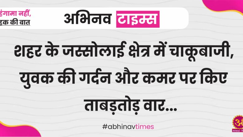 शहर के जस्सोलाई क्षे‌त्र में चाकूबाजी, युवक की गर्दन और कमर पर किए ताबड़तोड़ वार