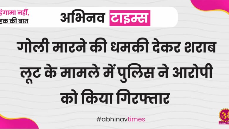 गोली मारने की धमकी देकर शराब लूट के मामले में पुलिस ने आरोपी को किया गिरफ्तार