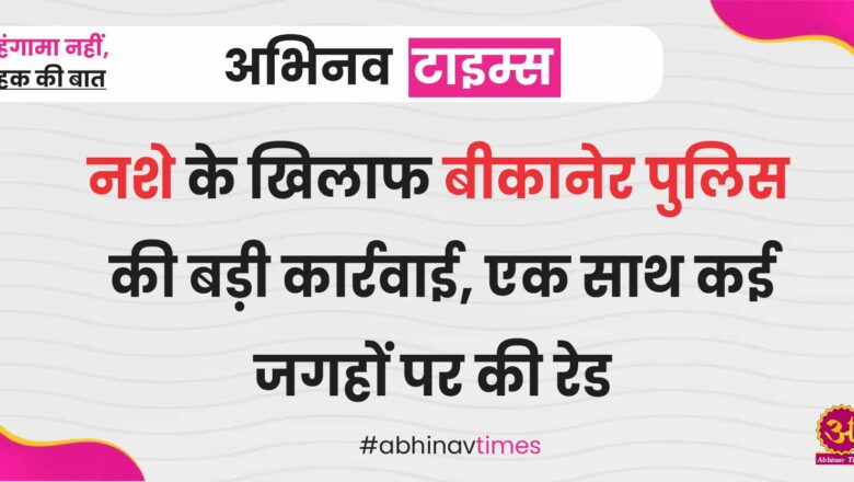 नशे के खिलाफ बीकानेर पुलिस की बड़ी कार्रवाई, एक साथ कई जगहों पर की रेड